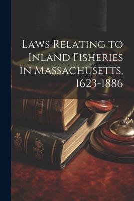 Laws Relating to Inland Fisheries in Massachusetts 1623-1886