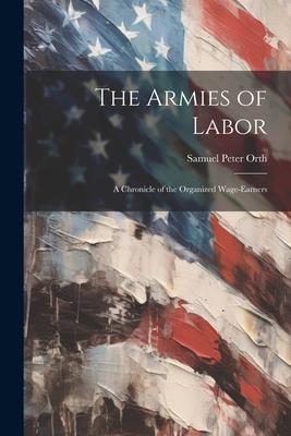 The Armies of Labor: A Chronicle of the Organized Wage-earners