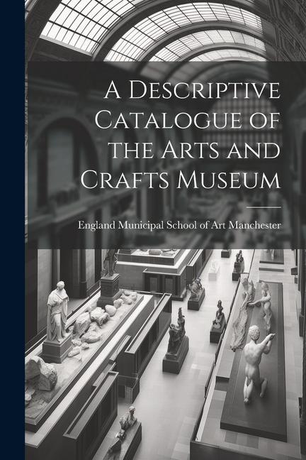 A Descriptive Catalogue of the Arts and Crafts Museum