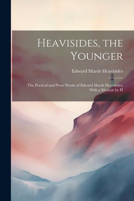 Heavisides the Younger: The Poetical and Prose Works of Edward Marsh Heavisides With a Memoir by H