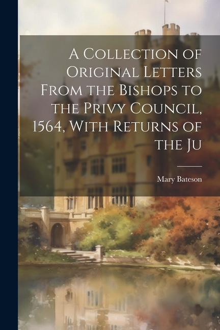 A Collection of Original Letters From the Bishops to the Privy Council 1564 With Returns of the Ju