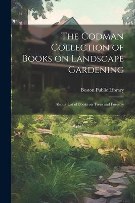 The Codman Collection of Books on Landscape Gardening: Also a List of Books on Trees and Forestry