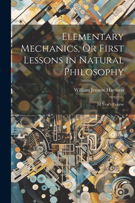 Elementary Mechanics Or First Lessons in Natural Philosophy: 2d Year‘s Course