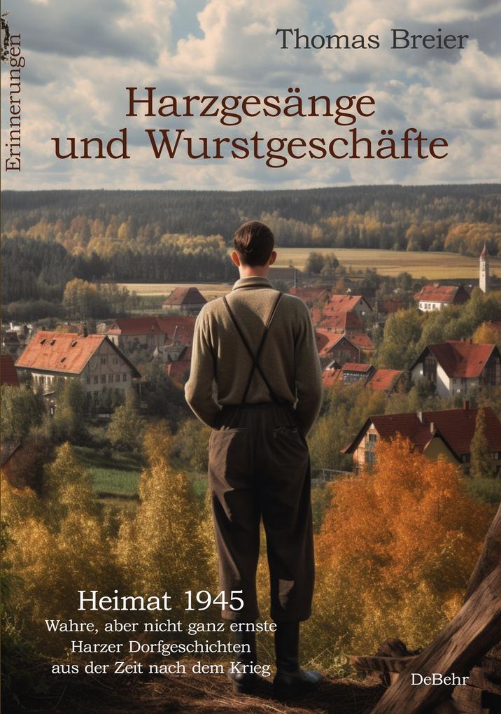 Harzgesänge und Wurstgeschäfte - Heimat 1945 - Wahre aber nicht ganz ernste Harzer Dorfgeschichten aus der Zeit nach dem Krieg - Erinnerungen