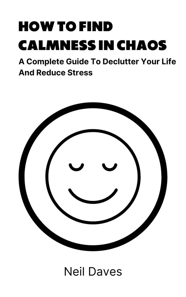 How To Find Calmness In Chaos - A Complete Guide To Declutter Your Life And Reduce Stress