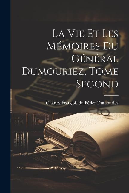 La vie et les Mémoires du Général Dumouriez Tome Second
