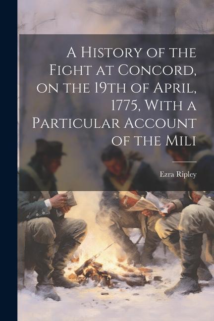 A History of the Fight at Concord on the 19th of April 1775 With a Particular Account of the Mili