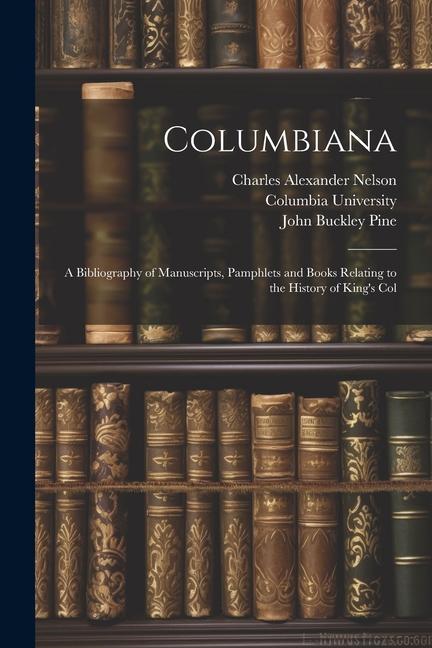 Columbiana: A Bibliography of Manuscripts Pamphlets and Books Relating to the History of King‘s Col