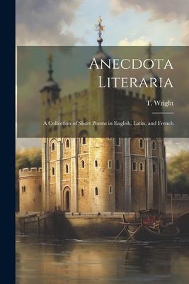 Anecdota Literaria: A Collection of Short Poems in English Latin and French