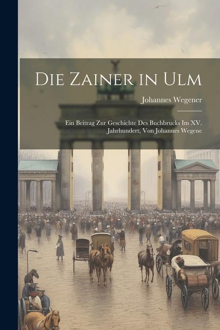 Die Zainer in Ulm: Ein Beitrag zur Geschichte des Buchbrucks im XV. Jahrhundert von Johannes Wegene