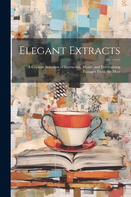 Elegant Extracts; a Copious Selection of Instructive Moral and Entertaining Passages From the Most