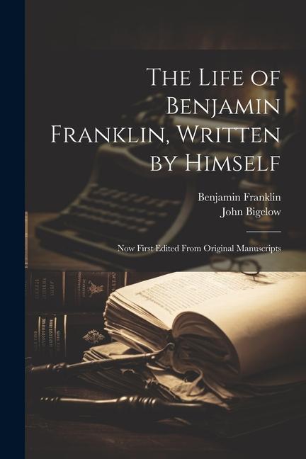 The Life of Benjamin Franklin Written by Himself: Now First Edited From Original Manuscripts