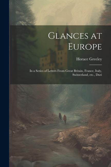 Glances at Europe: In a Series of Letters From Great Britain France Italy Switzerland etc. Duri
