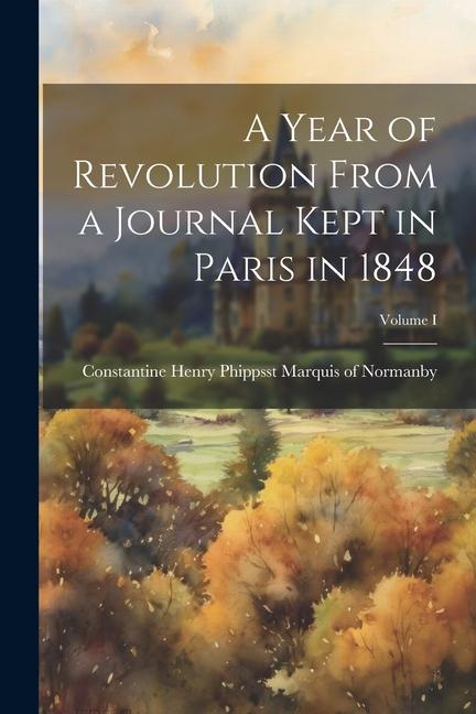 A Year of Revolution From a Journal Kept in Paris in 1848; Volume I
