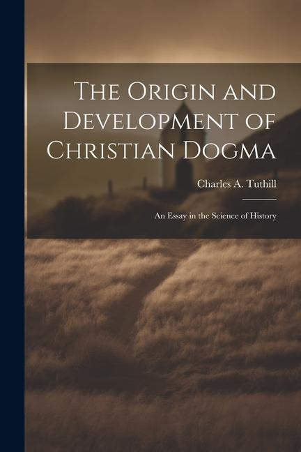 The Origin and Development of Christian Dogma: An Essay in the Science of History