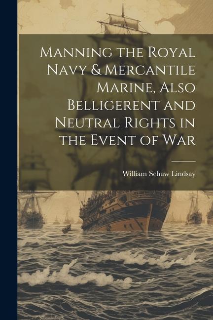 Manning the Royal Navy & Mercantile Marine Also Belligerent and Neutral Rights in the Event of War