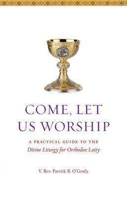 Come Let Us Worship: A Practical Guide to the Divine Liturgy for Orthodox Laity