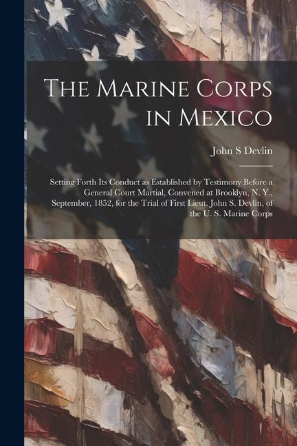 The Marine Corps in Mexico; Setting Forth its Conduct as Established by Testimony Before a General Court Martial Convened at Brooklyn N. Y. Septemb