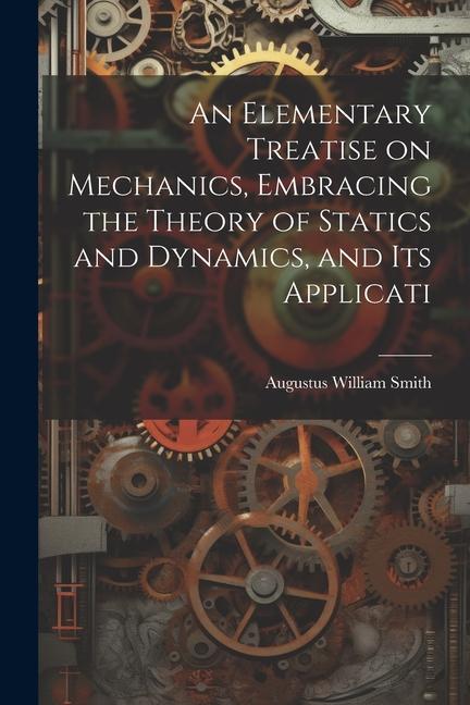 An Elementary Treatise on Mechanics Embracing the Theory of Statics and Dynamics and its Applicati