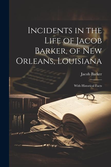 Incidents in the Life of Jacob Barker of New Orleans Louisiana: With Historical Facts