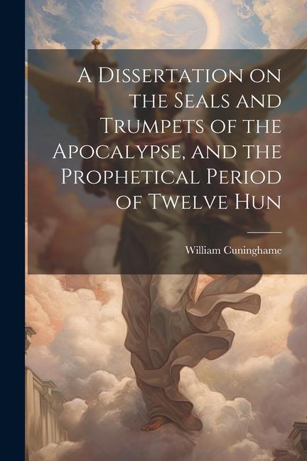 A Dissertation on the Seals and Trumpets of the Apocalypse and the Prophetical Period of Twelve Hun