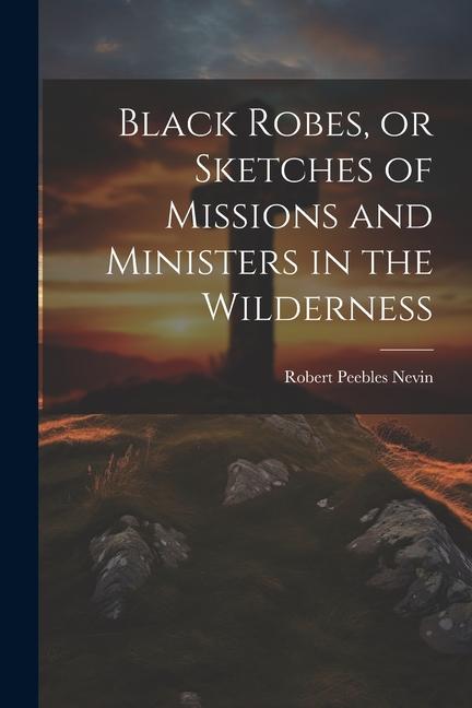 Black Robes or Sketches of Missions and Ministers in the Wilderness