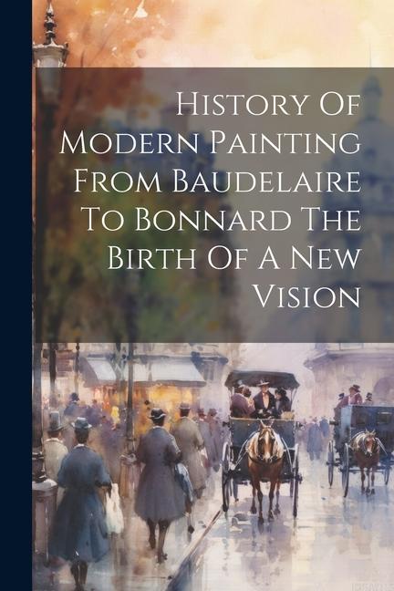 History Of Modern Painting From Baudelaire To Bonnard The Birth Of A New Vision
