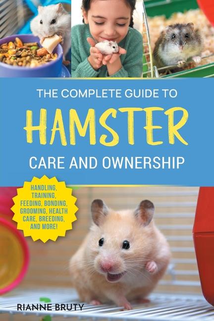 The Complete Guide to Hamster Care and Ownership: Covering Breeds Enclosures Handling Training Feeding Bonding Grooming Health Care Breeding