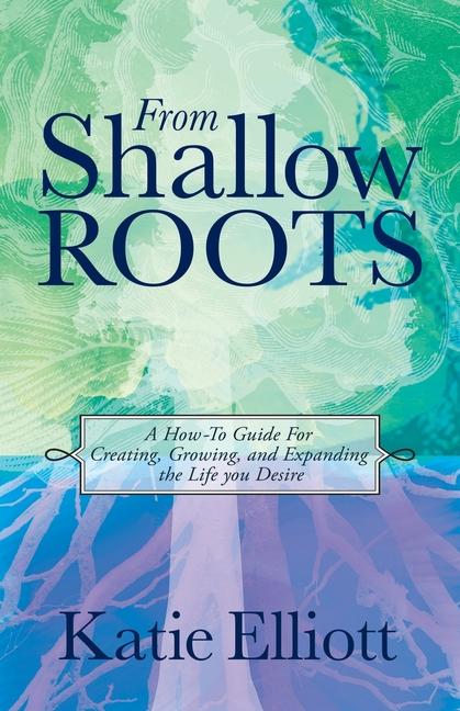 From Shallow Roots: A How-to Guide for Creating Growing and Expanding the Life You Desire