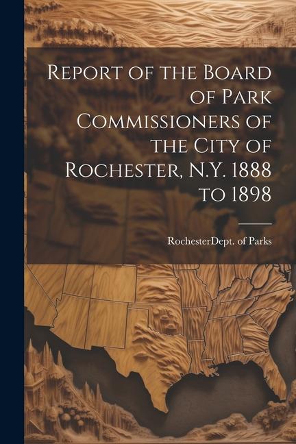 Report of the Board of Park Commissioners of the City of Rochester N.Y. 1888 to 1898