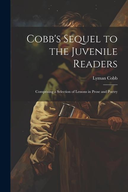 Cobb‘s Sequel to the Juvenile Readers: Comprising a Selection of Lessons in Prose and Poetry