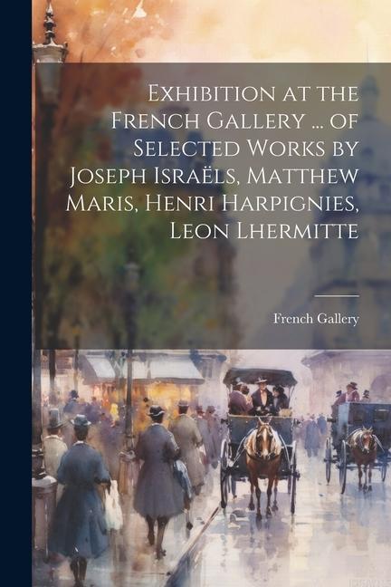 Exhibition at the French Gallery ... of Selected Works by Joseph Israëls Matthew Maris Henri Harpignies Leon Lhermitte
