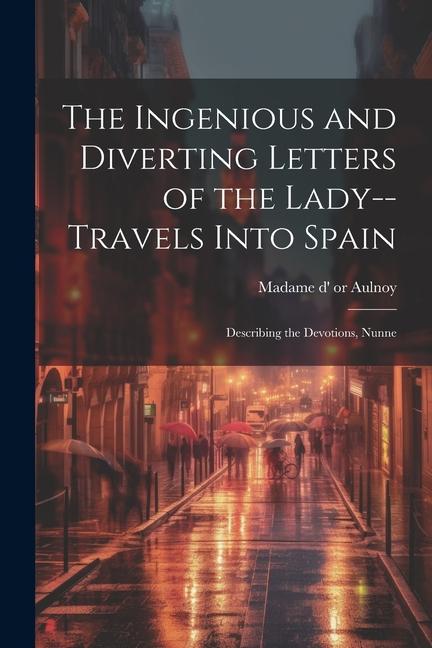 The Ingenious and Diverting Letters of the Lady--travels Into Spain; Describing the Devotions Nunne