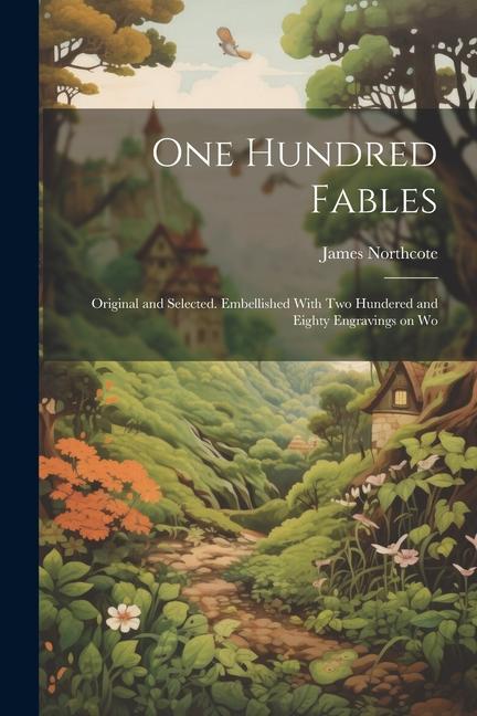 One Hundred Fables: Original and Selected. Embellished With Two Hundered and Eighty Engravings on Wo