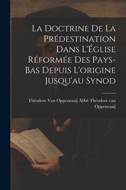 La Doctrine de la Prédestination Dans L‘Église Réformée des Pays-Bas Depuis L‘origine Jusqu‘au Synod