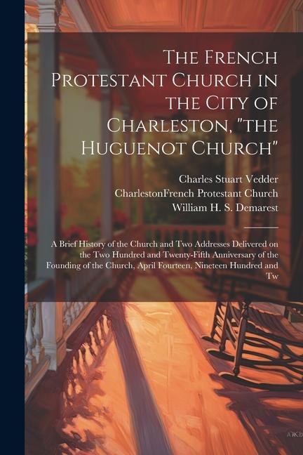 The French Protestant Church in the City of Charleston the Huguenot Church; a Brief History of the Church and two Addresses Delivered on the two Hu