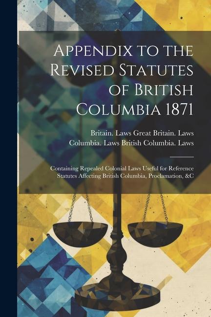 Appendix to the Revised Statutes of British Columbia 1871: Containing Repealed Colonial Laws Useful for Reference Statutes Affecting British Columbia
