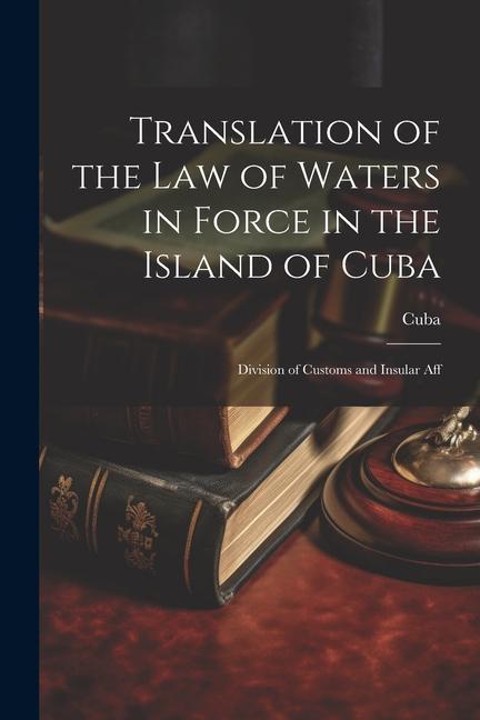 Translation of the Law of Waters in Force in the Island of Cuba: Division of Customs and Insular Aff