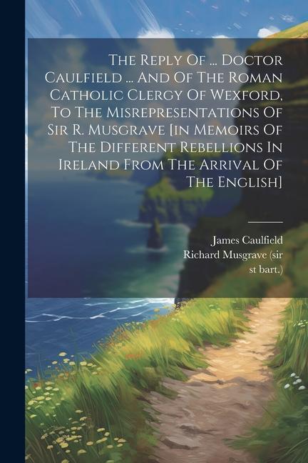 The Reply Of ... Doctor Caulfield ... And Of The Roman Catholic Clergy Of Wexford To The Misrepresentations Of Sir R. Musgrave [in Memoirs Of The Dif