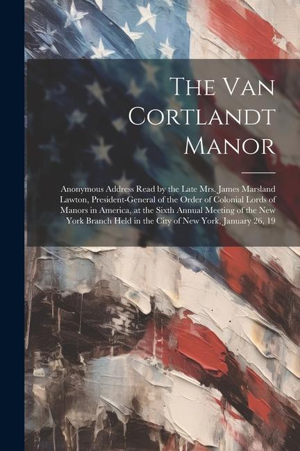 The Van Cortlandt Manor: Anonymous Address Read by the Late Mrs. James Marsland Lawton President-general of the Order of Colonial Lords of Man