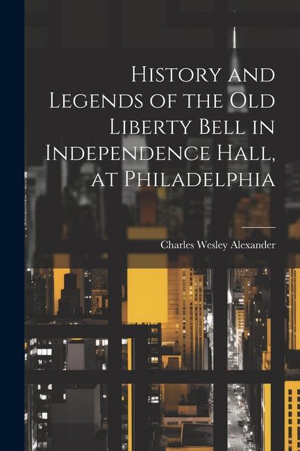 History and Legends of the Old Liberty Bell in Independence Hall at Philadelphia