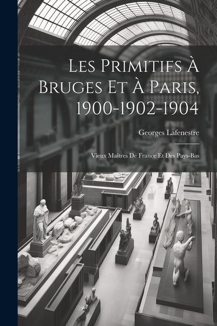 Les Primitifs à Bruges et à Paris 1900-1902-1904: Vieux Maîtres de France et des Pays-Bas