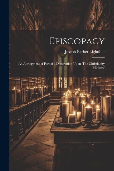 Episcopacy: An Abridgment of Part of a Dissertation Upon ‘The Christianity Ministry‘