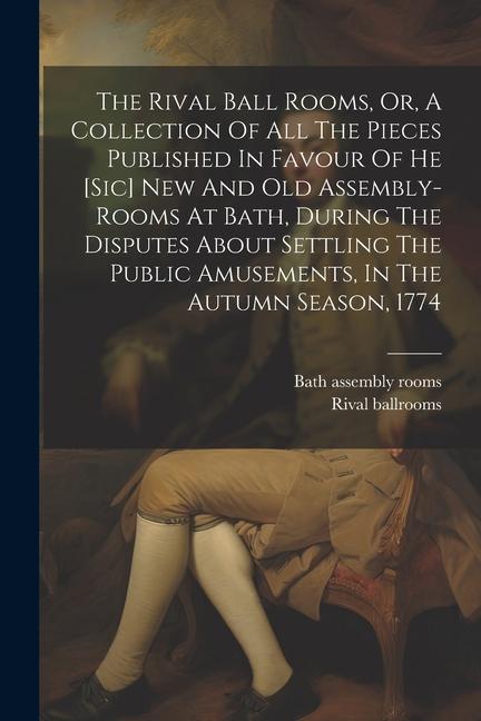 The Rival Ball Rooms Or A Collection Of All The Pieces Published In Favour Of He [sic] New And Old Assembly-rooms At Bath During The Disputes About