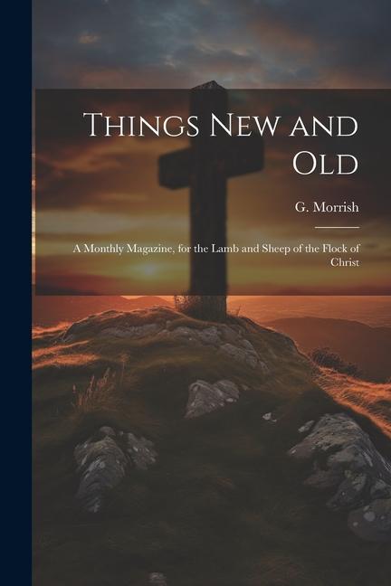 Things New and Old: A Monthly Magazine for the Lamb and Sheep of the Flock of Christ
