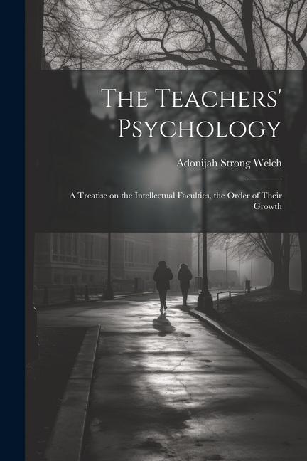 The Teachers‘ Psychology: A Treatise on the Intellectual Faculties the Order of Their Growth