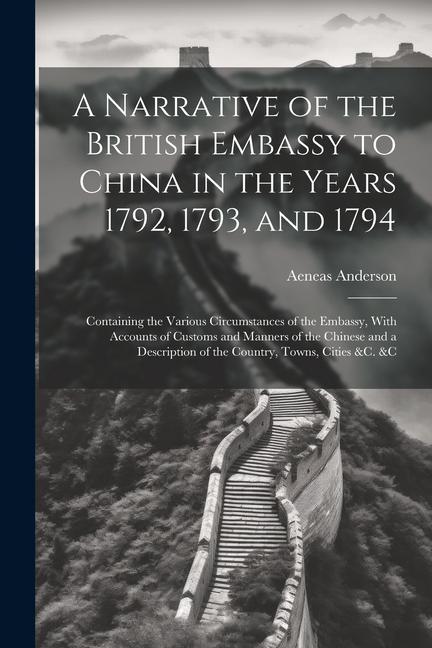 A Narrative of the British Embassy to China in the Years 1792 1793 and 1794; Containing the Various Circumstances of the Embassy With Accounts of C
