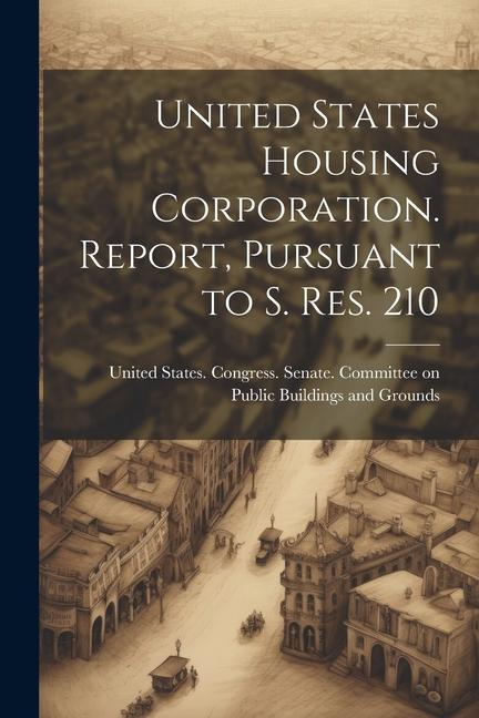United States Housing Corporation. Report Pursuant to S. Res. 210
