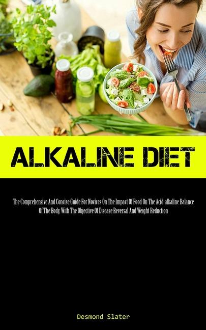 Alkaline Diet: The Comprehensive And Concise Guide For Novices On The Impact Of Food On The Acid-alkaline Balance Of The Body With T