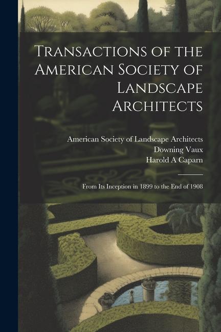 Transactions of the American Society of Landscape Architects: From its Inception in 1899 to the end of 1908